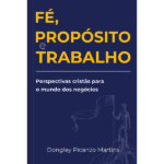 Fé, propósito e trabalho - Perspectivas cristãs para o mundo dos negócios