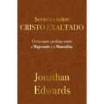 Jonathan Edwards: Sermões Sobre Cristo Exaltado O encontro perfeito entre a majestade e a mansidão