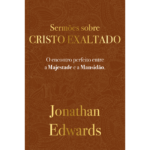 Jonathan Edwards: Sermões Sobre Cristo Exaltado O encontro perfeito entre a majestade e a mansidão