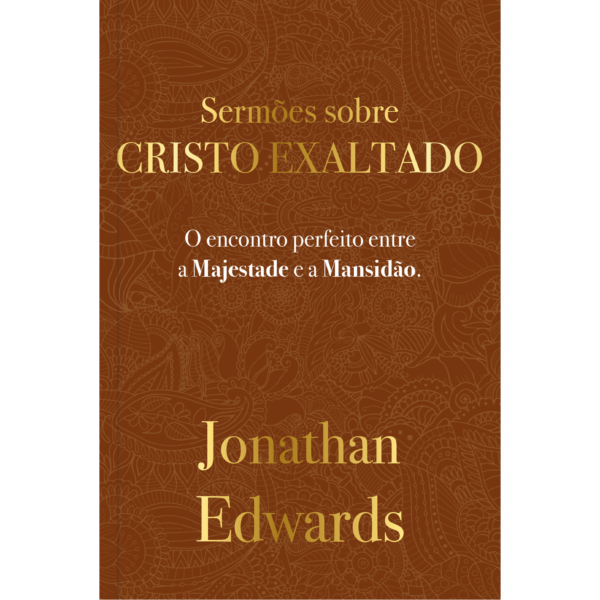 Jonathan Edwards: Sermões Sobre Cristo Exaltado O encontro perfeito entre a majestade e a mansidão